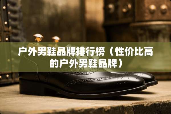 户外男鞋品牌排行榜（性价比高的户外男鞋品牌）