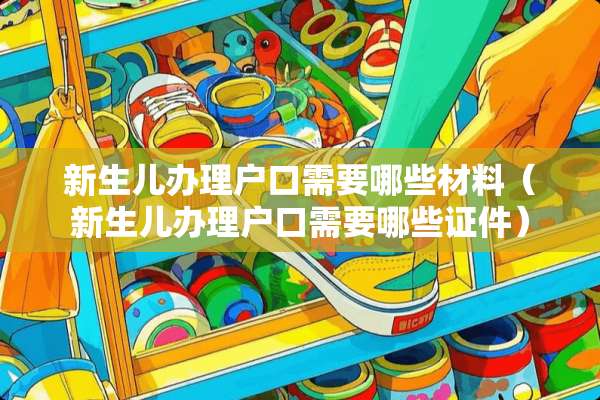 新生儿办理户口需要哪些材料（新生儿办理户口需要哪些**）