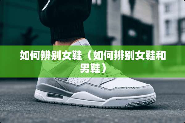 如何辨别女鞋（如何辨别女鞋和男鞋）