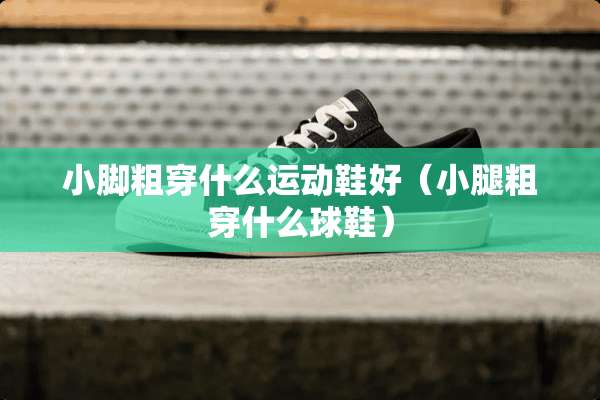 小脚粗穿什么运动鞋好（小腿粗穿什么球鞋）