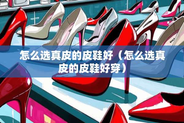 怎么选真皮的皮鞋好（怎么选真皮的皮鞋好穿）