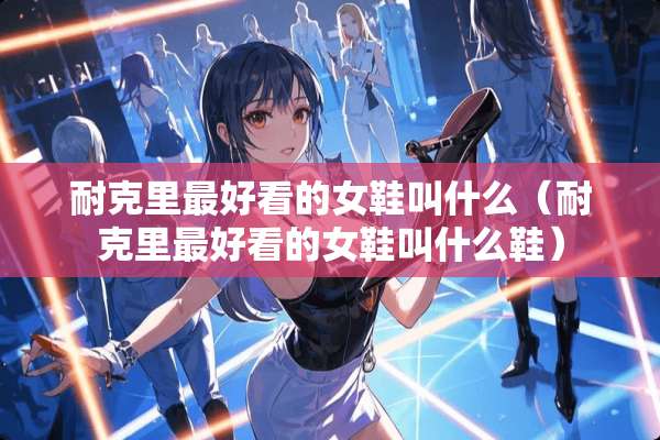 耐克里最好看的女鞋叫什么（耐克里最好看的女鞋叫什么鞋）