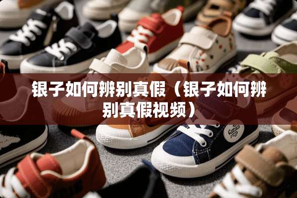 银子如何辨别真假（银子如何辨别真假视频）