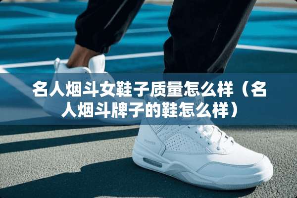 名人烟斗女鞋子质量怎么样（名人烟斗牌子的鞋怎么样）