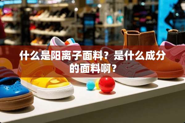 什么是阳离子面料？是什么成分的面料啊？