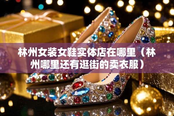 林州女装女鞋实体店在哪里（林州哪里还有逛街的卖衣服）