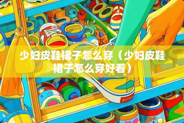 **皮鞋裙子怎么穿（**皮鞋裙子怎么穿好看）