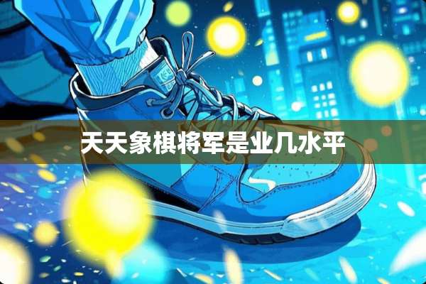 天天象棋将军是业几水平