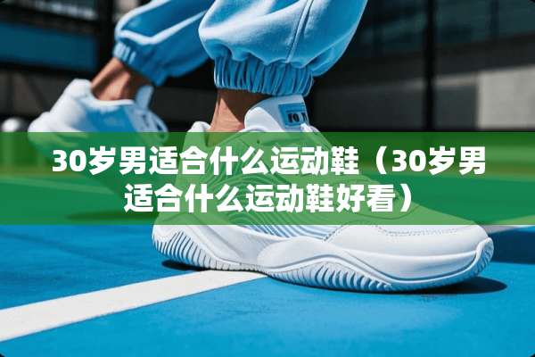 30岁男适合什么运动鞋（30岁男适合什么运动鞋好看）