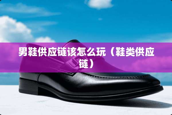 男鞋供应链该怎么玩（鞋类供应链）