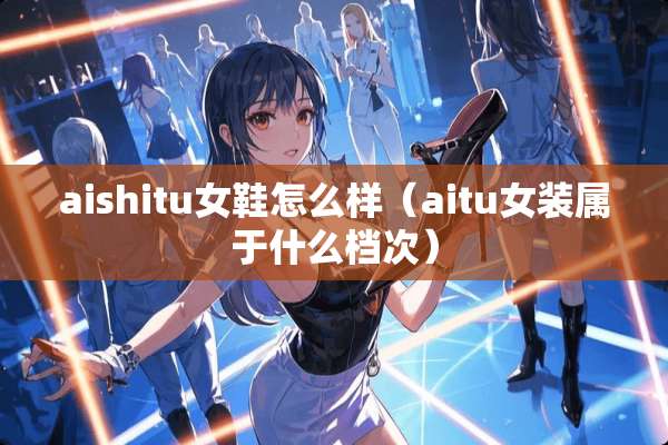 aishitu女鞋怎么样（aitu女装属于什么档次）