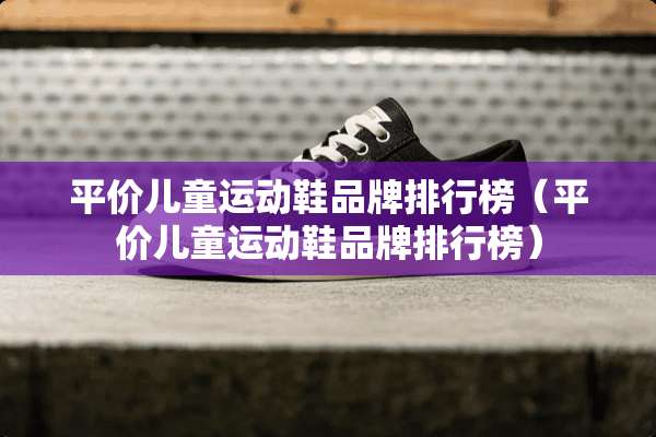 平价儿童运动鞋品牌排行榜（平价儿童运动鞋品牌排行榜）