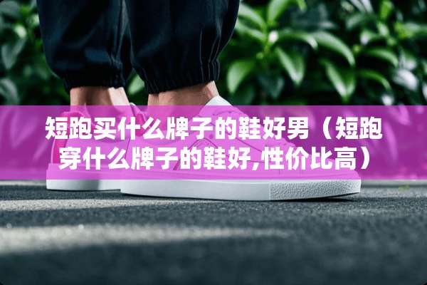 短跑买什么牌子的鞋好男（短跑穿什么牌子的鞋好,性价比高）