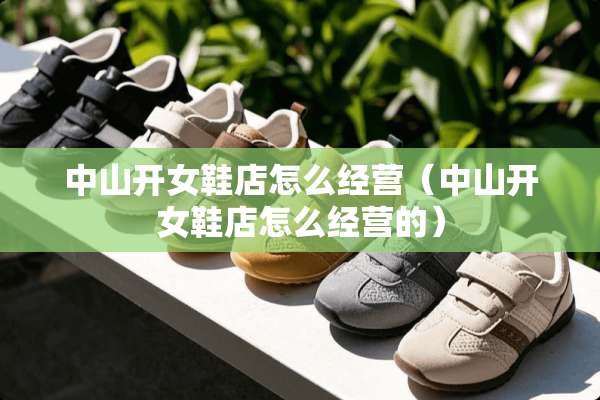 中山开女鞋店怎么经营（中山开女鞋店怎么经营的）