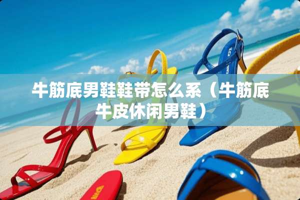 牛筋底男鞋鞋带怎么系（牛筋底牛皮休闲男鞋）