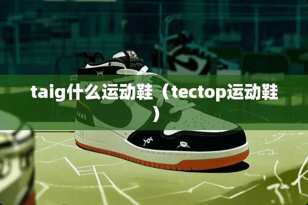 taig什么运动鞋（tectop运动鞋）