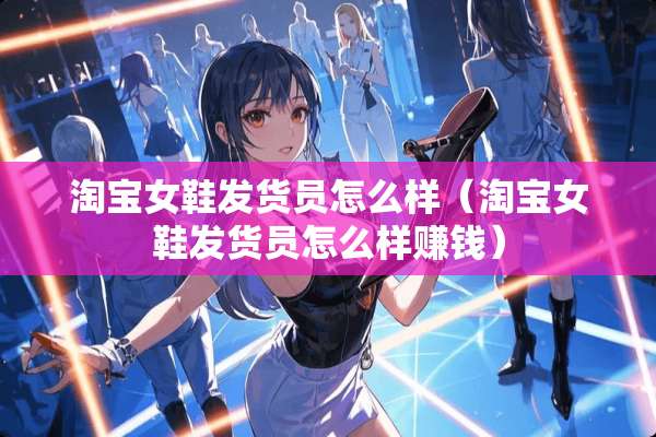 淘宝女鞋发货员怎么样（淘宝女鞋发货员怎么样赚钱）