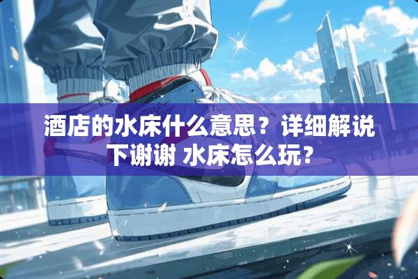 酒店的水床什么意思？详细解说下谢谢 水床怎么玩？