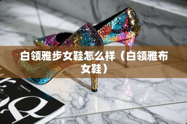 白领雅步女鞋怎么样（白领雅布女鞋）