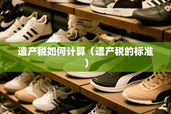 遗产税如何计算（遗产税的标准）