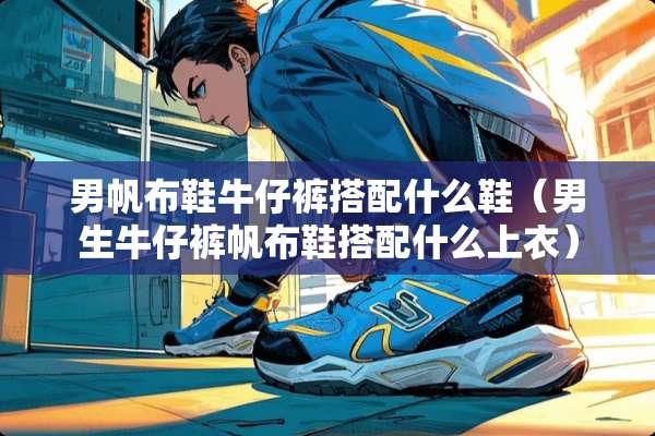 男帆布鞋牛仔裤搭配什么鞋（男生牛仔裤帆布鞋搭配什么上衣）
