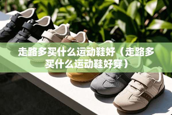 走路多买什么运动鞋好（走路多买什么运动鞋好穿）