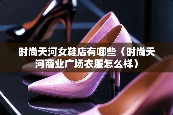时尚天河女鞋店有哪些（时尚天河商业广场衣服怎么样）