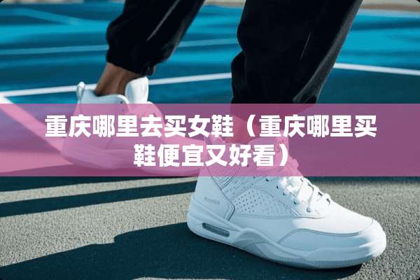 重庆哪里去买女鞋（重庆哪里买鞋便宜又好看）