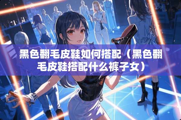 黑色翻毛皮鞋如何搭配（黑色翻毛皮鞋搭配什么裤子女）