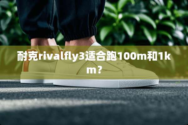 耐克rivalfly3适合跑100m和1km？
