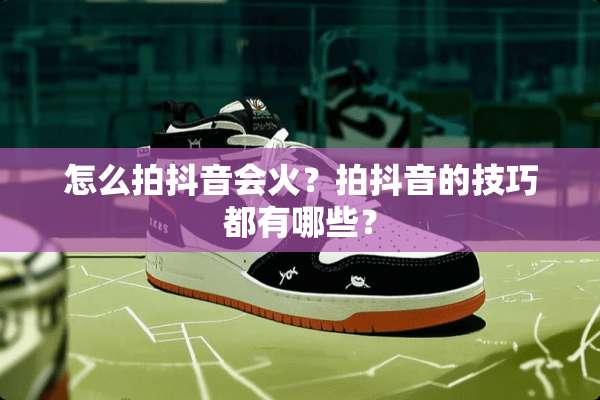 怎么拍抖音会火？拍抖音的技巧都有哪些？