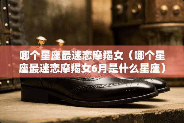 哪个星座最迷恋摩羯女（哪个星座最迷恋摩羯女6月是什么星座）