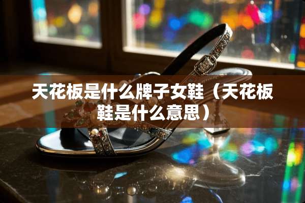 天花板是什么牌子女鞋（天花板鞋是什么意思）