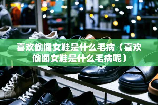 喜欢偷闻女鞋是什么毛病（喜欢偷闻女鞋是什么毛病呢）