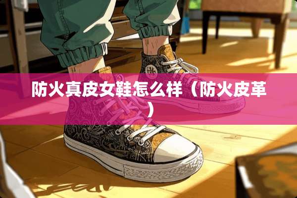 防火真皮女鞋怎么样（防火皮革）