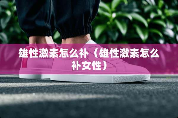 雄性激素怎么补（雄性激素怎么补女性）