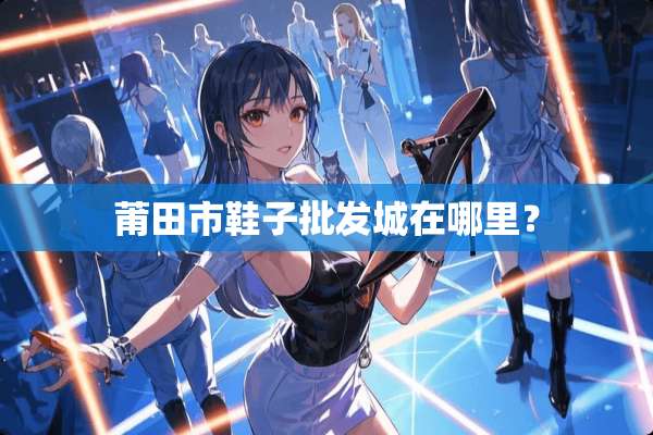 莆田市鞋子批发城在哪里？