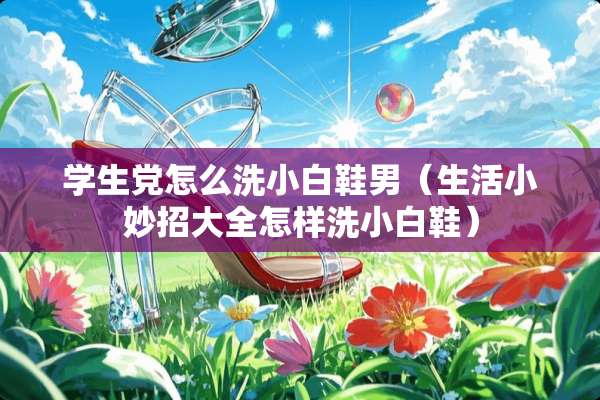 学生*怎么洗小白鞋男（生活小妙招大全怎样洗小白鞋）