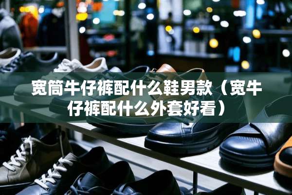 宽筒牛仔裤配什么鞋男款（宽牛仔裤配什么外套好看）