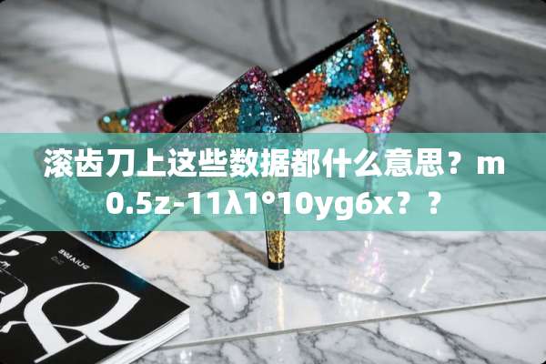 滚齿刀上这些数据都什么意思？m0.5z-11λ1°10yg6x？？