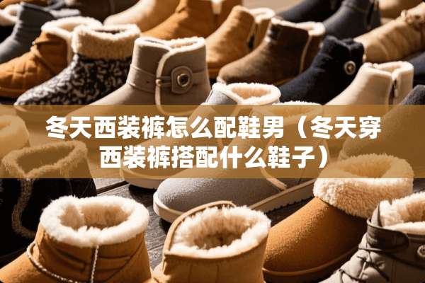冬天西装裤怎么配鞋男（冬天穿西装裤搭配什么鞋子）