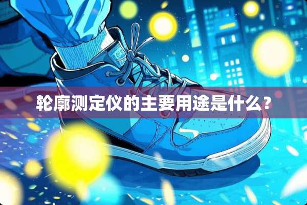 轮廓测定仪的主要用途是什么？