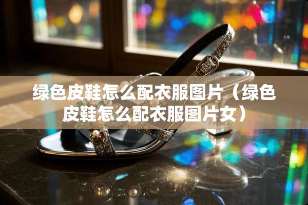 绿色皮鞋怎么配衣服图片（绿色皮鞋怎么配衣服图片女）