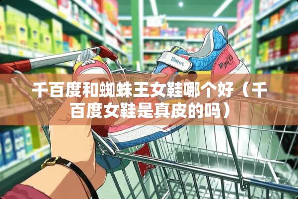 千百度和蜘蛛王女鞋哪个好（千百度女鞋是真皮的吗）