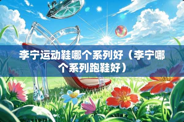李宁运动鞋哪个系列好（李宁哪个系列跑鞋好）