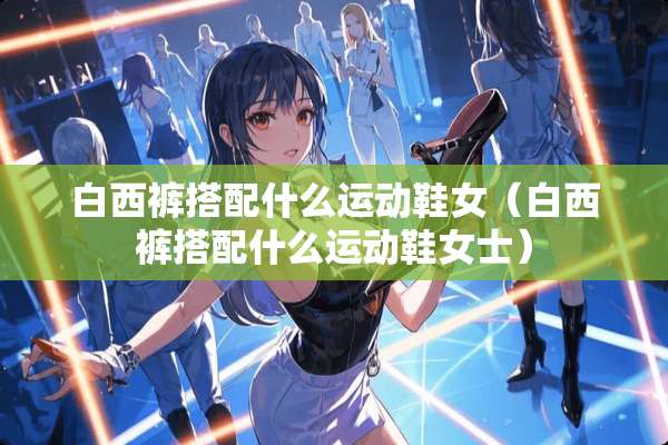 白西裤搭配什么运动鞋女（白西裤搭配什么运动鞋女士）