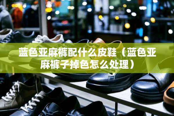 蓝色亚麻裤配什么皮鞋（蓝色亚麻裤子掉色怎么处理）