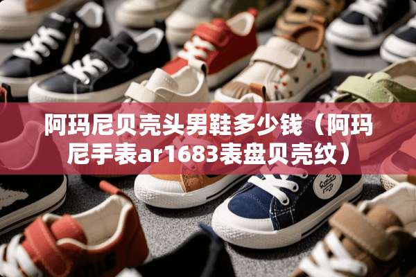 阿玛尼贝壳头男鞋多少钱（阿玛尼手表ar1683表盘贝壳纹）