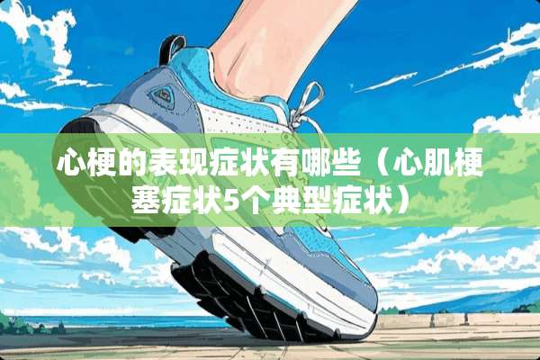 心梗的表现症状有哪些（心肌梗塞症状5个典型症状）
