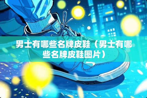 男士有哪些名牌皮鞋（男士有哪些名牌皮鞋图片）